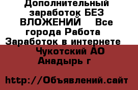 Дополнительный заработок БЕЗ ВЛОЖЕНИЙ! - Все города Работа » Заработок в интернете   . Чукотский АО,Анадырь г.